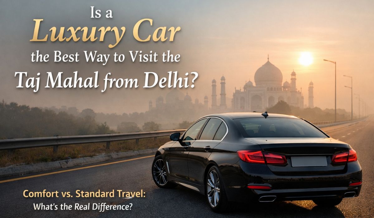 Is a Luxury Car the Smartest Way to Visit the Taj Mahal from Delhi?