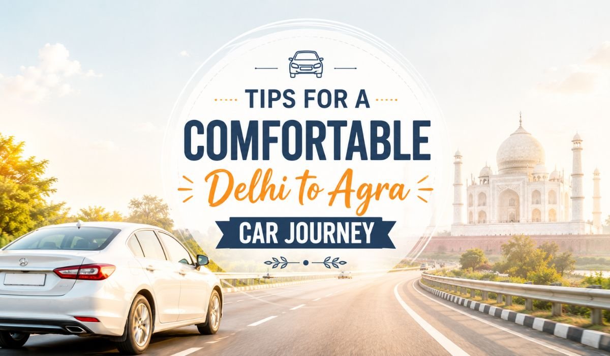 Tips for a Comfortable Delhi to Agra Car Journey